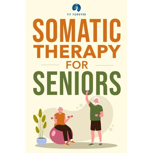 Somatic Therapy For Seniors: Healing Paths for Stress Reduction, Trauma Recovery and Renewed Wellbeing