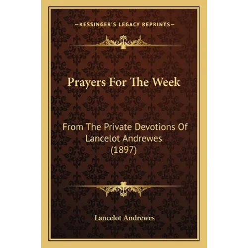 Prayers For The Week: From The Private Devotions Of Lancelot Andrewes (1897)