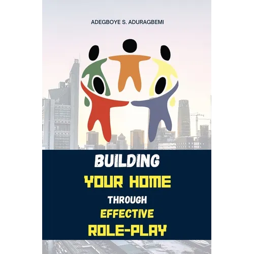 Building Your Home Through Effective Role-Play: Transform Your Family Dynamics Today Through Effective Role Management Techniques for a Successful Rel