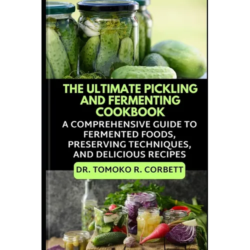 The Ultimate Pickling and Fermenting Cookbook: A Comprehensive Guide to Fermented Foods, Preserving Techniques, and Delicious Recipes