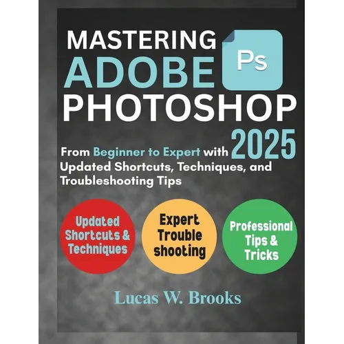 Mastering Adobe Photoshop 2025: From Beginner to Expert with Updated Shortcuts, Techniques, and Troubleshooting Tips