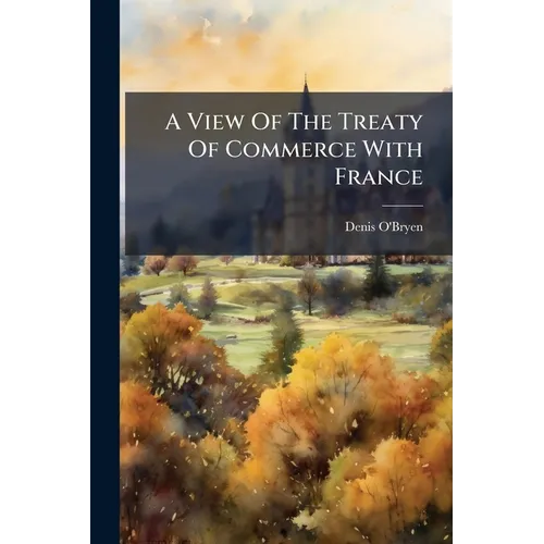 A View Of The Treaty Of Commerce With France: Signed At Versailles, September 20, 1786, By Mr. Eden