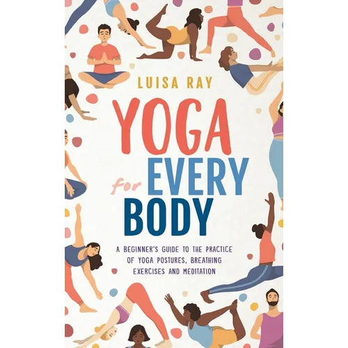 Yoga for Every Body: A beginner's guide to the practice of yoga postures, breathing exercises and meditation