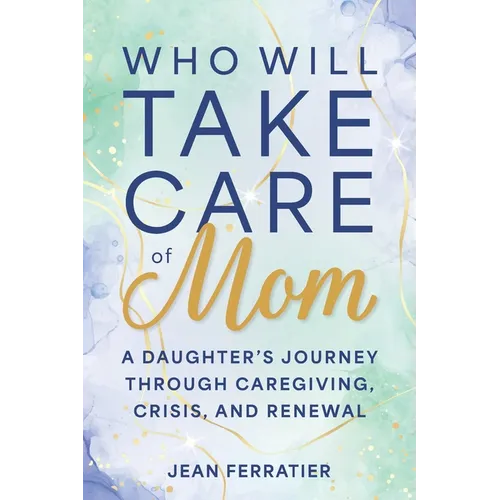 Who Will Take Care of Mom?: A Daughter's Journey Through Caregiving, Crisis, and Renewal