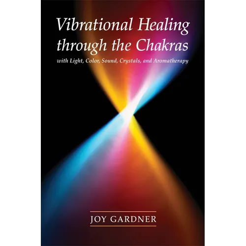 Vibrational Healing Through the Chakras: With Light, Color, Sound, Crystals, and Aromatherapy
