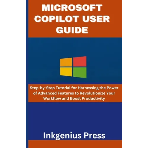Microsoft Copilot User Guide: Step-by-Step Tutorial for Harnessing the Power of Advanced Features to Revolutionize Your Workflow and Boost Productivit