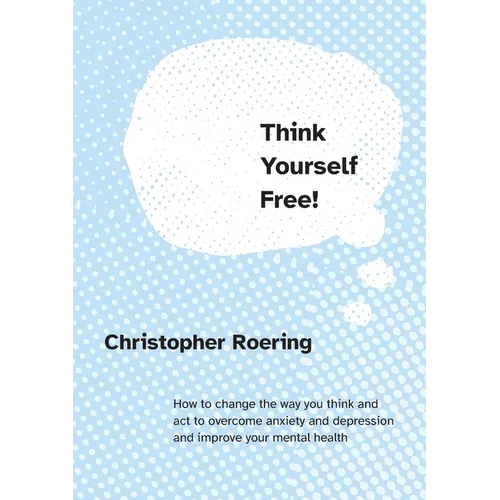 Think Yourself Free!: How to change the way you think and act to overcome anxiety and depression and improve your mental health