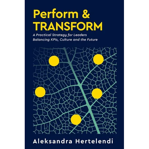 Perform & Transform: A Practical Strategy for Leaders Balancing KPIs, Culture and the Future