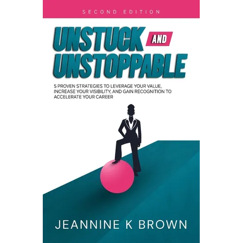 Unstuck and Unstoppable: 5 Proven Strategies to Leverage Your Value, Increase Your Visibility, and Gain Recognition to Accelerate Your Career