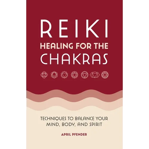 Reiki Healing for the Chakras: Techniques to Balance Your Mind, Body, and Spirit