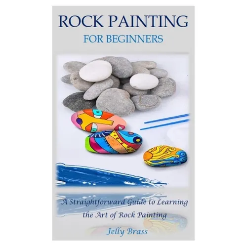 Rock Painting for Beginners: A Straightforward Guide to Learning the Art of Rock Painting