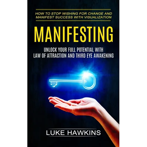 Manifesting: Unlock Your Full Potential With Law of Attraction and Third Eye Awakening (How to Stop Wishing for Change and Manifest Success With Visua