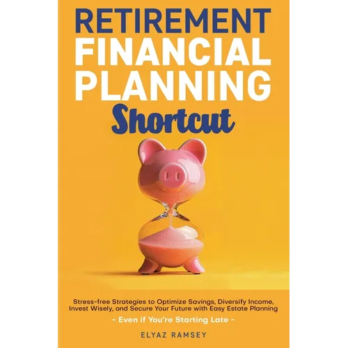 Retirement Financial Planning Shortcut: Easy Strategies to Optimize Savings, Diversify Income, and Learn How to Invest, and Simplify Estate Planning t