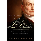 Mr. Adams's Last Crusade: John Quincy Adams's Extraordinary Post-Presidential Life in Congress