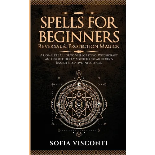 Spells for Beginners, Reversal & Protection Magick: A Complete Guide to Spellcasting, Witchcraft and Protection Magick to Break Hexes & Banish Negativ