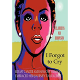 I Forgot to Cry: Breast Cancer and How One Woman Embraced Her Journey to Healing