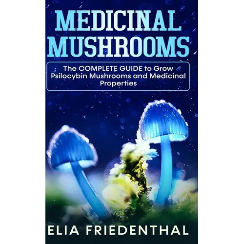 Medicinal Mushrooms: The COMPLETE GUIDE to Grow Psilocybin Mushrooms and Medicinal Properties