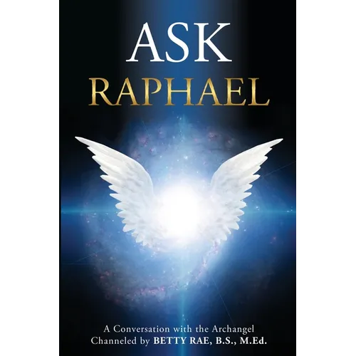 Ask Raphael: A Conversation with the Archangel (Channeled by Betty Rae, B.S., M.Ed.)
