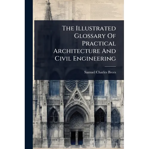 The Illustrated Glossary Of Practical Architecture And Civil Engineering