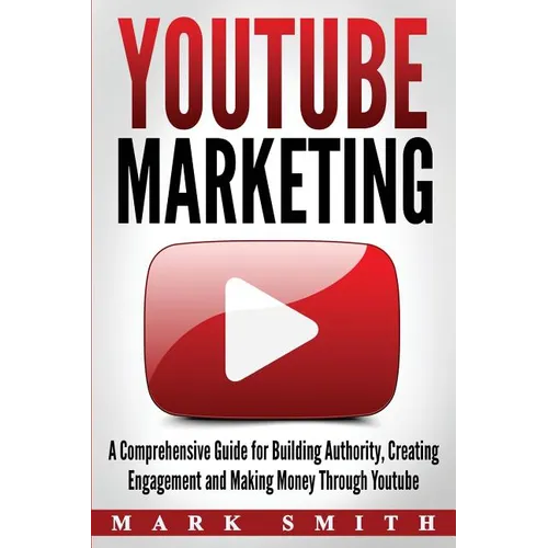 YouTube Marketing: A Comprehensive Guide for Building Authority, Creating Engagement and Making Money Through Youtube