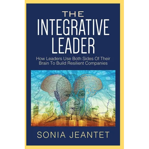 The Integrative Leader: How Leaders Use Both Sides of Their Brain to Build Resilient Companies