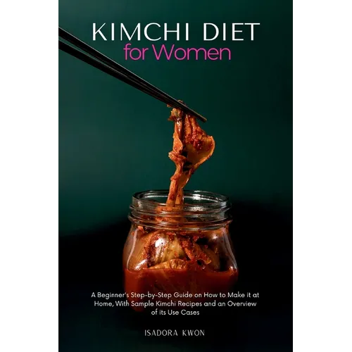 Kimchi Diet for Women: A Beginner's Step-by-Step Guide on How to Make it at Home, With Sample Kimchi Recipes and an Overview of its Use Cases
