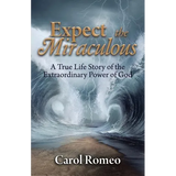 Expect the Miraculous: A True Life Story of the Extraordinary Power of God