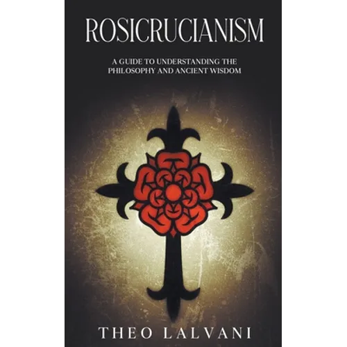 Rosicrucianism: A Guide to Understanding the Philosophy and Ancient Wisdom