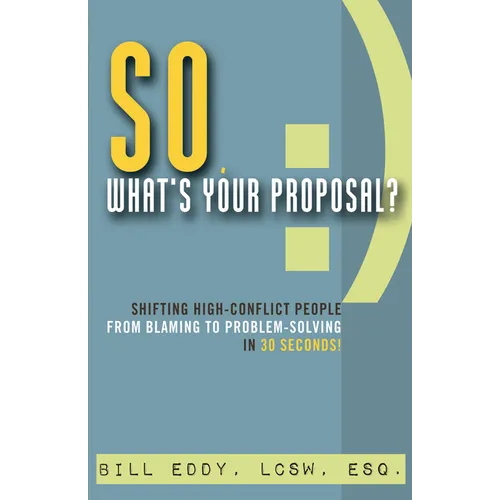 So, What's Your Proposal?: Shifting High-Conflict People from Blaming to Problem-Solving in 30 Seconds!