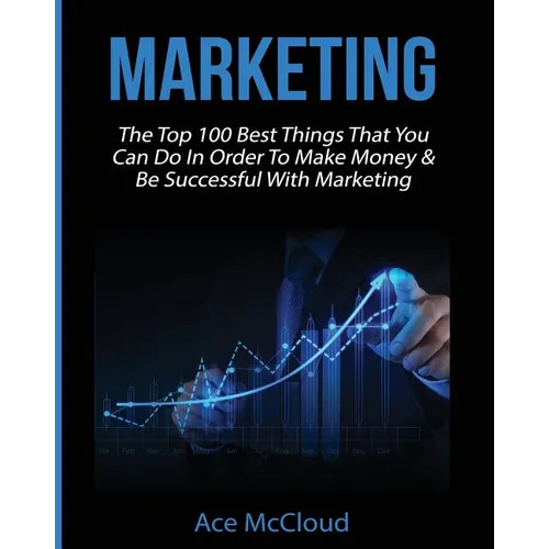 Marketing: The Top 100 Best Things That You Can Do In Order To Make Money & Be Successful With Marketing