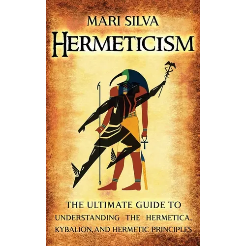 Hermeticism: The Ultimate Guide to Understanding the Hermetica, Kybalion, and Hermetic Principles