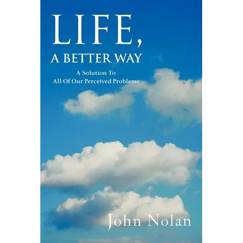 Life, A Better Way: A Solution To All Of Our Perceived Problems