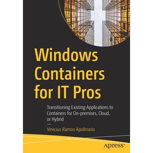 Windows Containers for It Pros: Transitioning Existing Applications to Containers for On-Premises, Cloud, or Hybrid