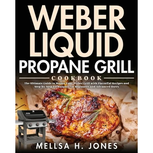 Weber Liquid Propane Grill Cookbook: The Ultimate Guide to Master Your Weber Grill with Flavorful Recipes and Step-by-Step Techniques for Beginners an
