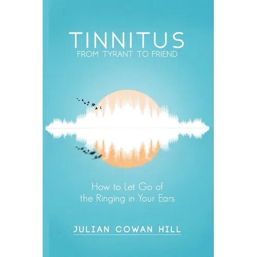 Tinnitus, From Tyrant to Friend: How to Let Go of the Ringing in Your Ears