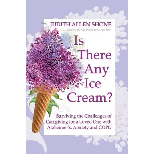 Is There Any Ice Cream?: Surviving the Challenges of Caregiving for a Loved One with Alzheimer's, Anxiety, and COPD