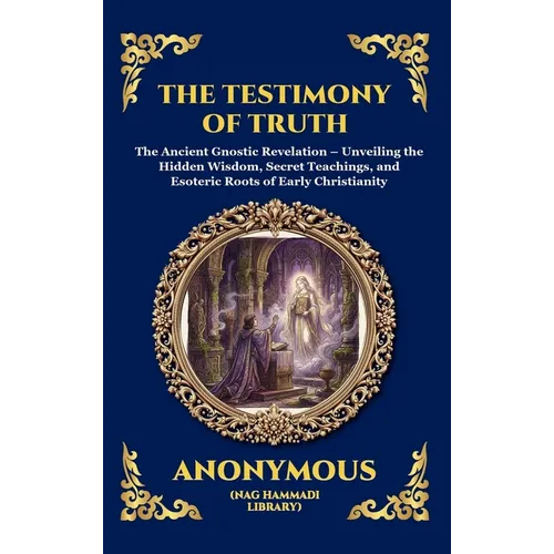 The Testimony of Truth: The Ancient Gnostic Revelation - Unveiling the Hidden Wisdom, Secret Teachings, and Esoteric Roots of Early Christianity (Larg