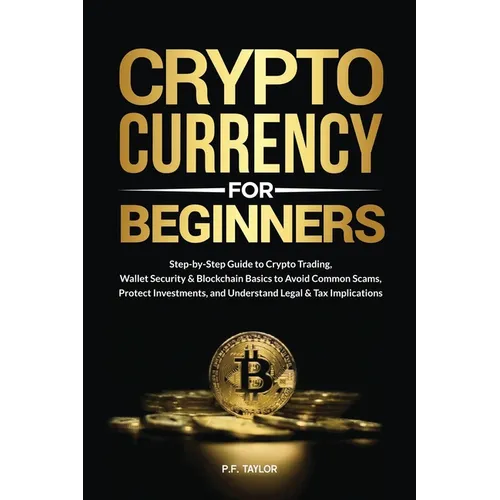 Cryptocurrency for Beginners: Step-by-Step Guide to Crypto Trading, Wallet Security & Blockchain Basics to Avoid Common Scams, Protect Investments, an