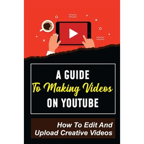 A Guide To Making Videos On Youtube: How To Edit And Upload Creative Videos: Youtube Channel Tips