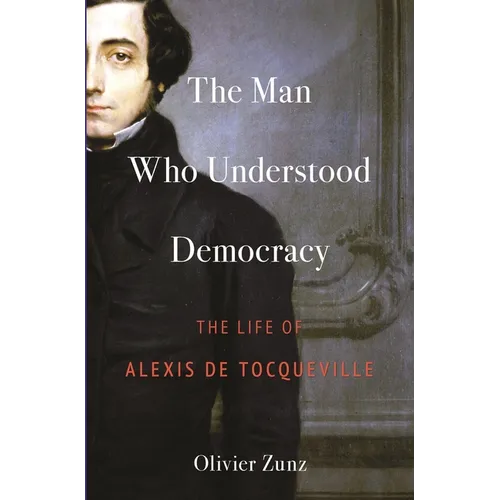 The Man Who Understood Democracy: The Life of Alexis de Tocqueville