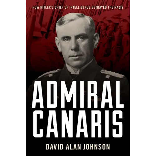Admiral Canaris: How Hitler's Chief of Intelligence Betrayed the Nazis