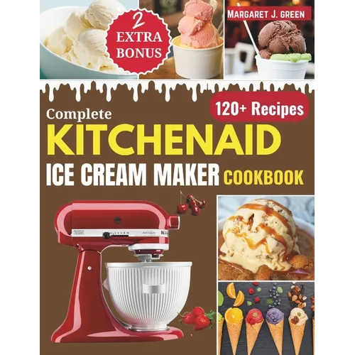 Complete KitchenAid Ice Cream Maker Cookbook: Delicious Homemade Frozen Delights with Varieties of Ice Creams, Yogurts, Sorbets, Gelatos and More