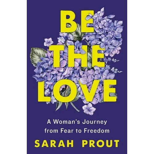 Be the Love: A Woman's Journey from Fear to Freedom
