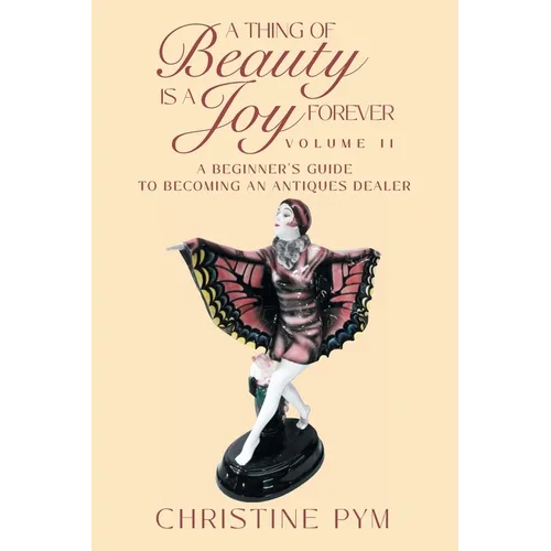 A Thing of Beauty is a Joy Forever: Volume II: A Beginner's Guide to Becoming an Antiques Dealer