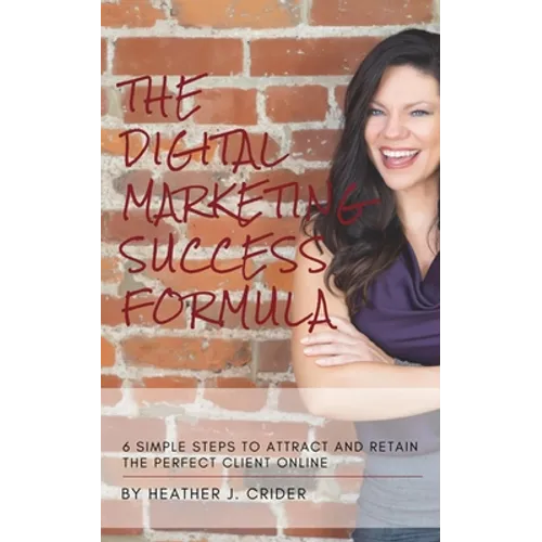 The Digital Marketing Success Formula: 6 Simple Steps To Attract And Retain The Perfect Client Online