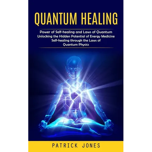 Quantum Healing: Power of Self-healing and Laws of Quantum (Unlocking the Hidden Potential of Energy Medicine Self-healing through the Laws of Quantum