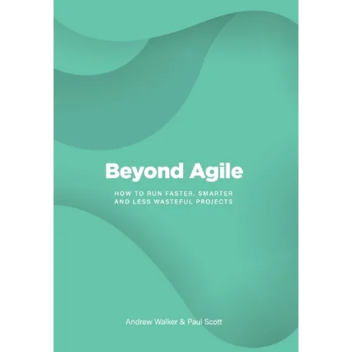 Beyond Agile: How To Run Faster, Smarter and Less Wasteful Projects