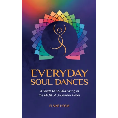Everyday Soul Dances: A Guide to Soulful Living in the Midst of Uncertain Times