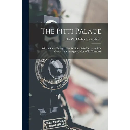 The Pitti Palace: With a Short History of the Building of the Palace, and Its Owners, and an Appreciation of Its Treasures