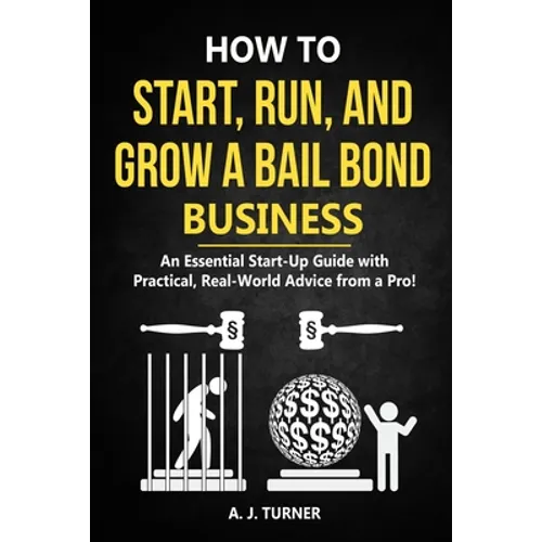 How to Start, Run, and Grow a Bail Bond Business: An Essential Start-Up Guide with Practical, Real-World Advice from a Pro!